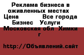 Реклама бизнеса в оживленных местах › Цена ­ 5 000 - Все города Бизнес » Услуги   . Московская обл.,Химки г.